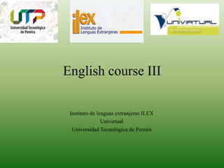 English course III
Instituto de lenguas extranjeras ILEX
Univirtual
Universidad Tecnológica de Pereira
 