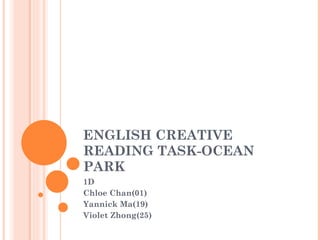 ENGLISH CREATIVE READING TASK-OCEAN PARK 1D  Chloe Chan(01) Yannick Ma(19) Violet Zhong(25) 