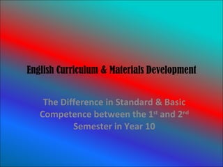 English Curriculum & Materials Development The Difference in Standard & Basic Competence between the 1 st  and 2 nd  Semester in Year 10 