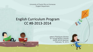 University of Puerto Rico at Humacao 
English Curriculum Program 
CC #8-2013-2014 
Jailene Rodríguez Alvarez 
Dr. Aníbal Muñoz Claudio 
EDPE 4019/ Seminar 
February 18, 2014 
English Department 
 