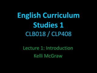 English Curriculum Studies 1 CLB018 / CLP408 Lecture 1: Introduction Kelli McGraw 