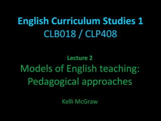 English Curriculum Studies 1 CLB018 / CLP408 Lecture 2 Models of English teaching: Pedagogical approaches Kelli McGraw 