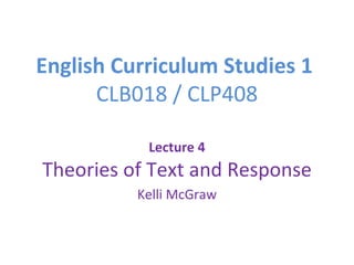 English Curriculum Studies 1  CLB018 / CLP408 Lecture 4 Theories of Text and Response Kelli McGraw 