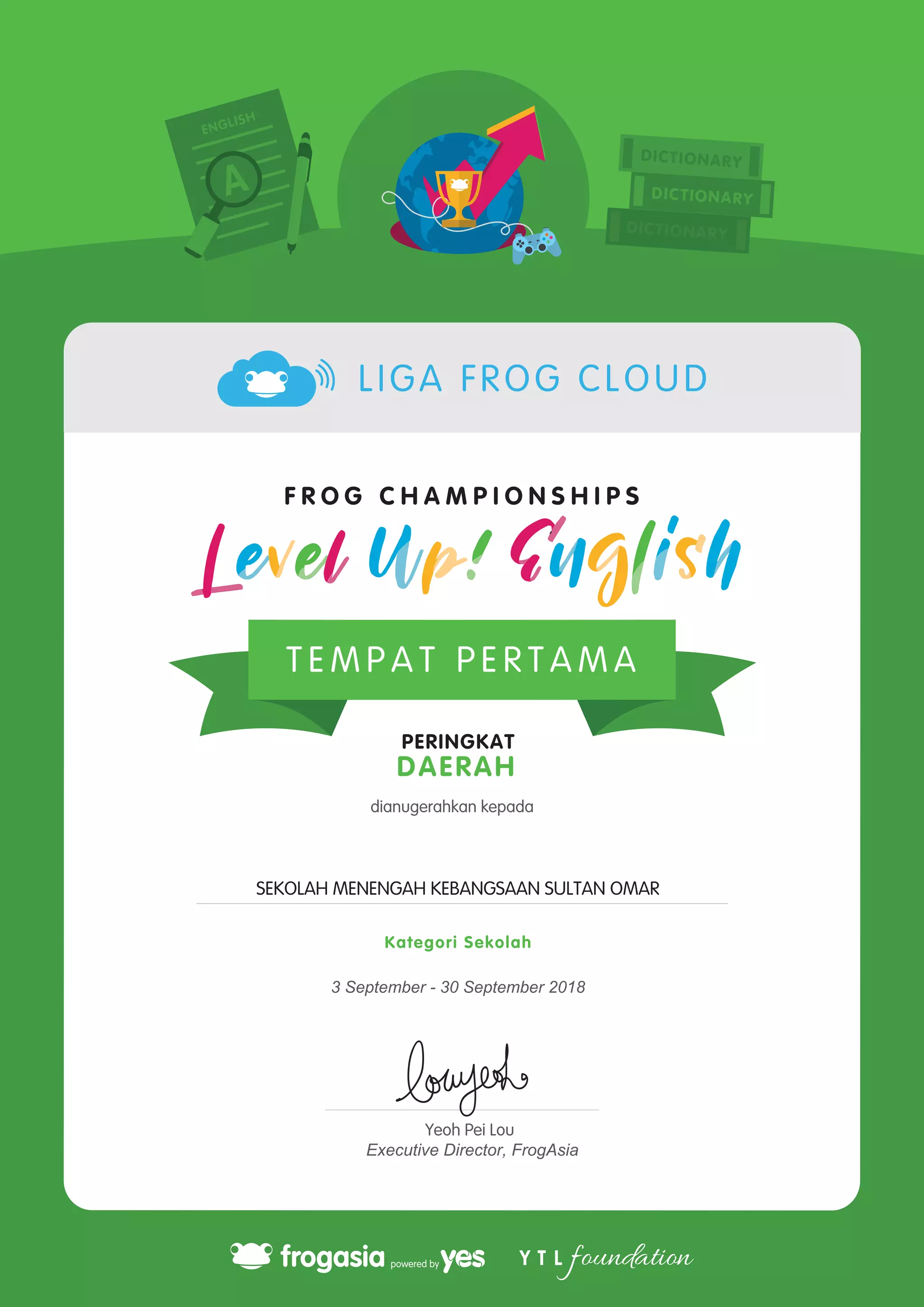 dianugerahkan kepada
Yeoh Pei Lou
Executive Director, FrogAsia
T E M P A T P E R T A M A
PERINGKAT
DAERAH
SEKOLAH MENENGAH KEBANGSAAN SULTAN OMAR
3 September - 30 September 2018
Kategori Sekolah
LIGA FROG CLOUD
Powered by TCPDF (www.tcpdf.org)