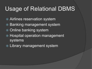 Usage of Relational DBMS
 Airlines reservation system
 Banking management system
 Online banking system
 Hospital operation management
systems
 Library management system
 