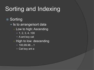Sorting and Indexing
 Sorting
 Is to arrange/sort data
○ Low to high: Ascending
 1, 2, 3, 4..100
 A ant boy cat
○ High to low: descending
 100,99,98....1
 Cat boy ant a
 