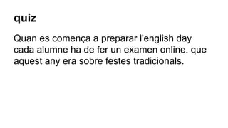 quiz
Quan es comença a preparar l'english day
cada alumne ha de fer un examen online. que
aquest any era sobre festes tradicionals.
 