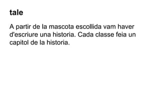 tale
A partir de la mascota escollida vam haver
d'escriure una historia. Cada classe feia un
capitol de la historia.
 