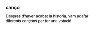 canço
Despres d'haver acabat la historia, vam agafar
diferents cançons per fer una votació.
 