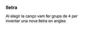 lletra
Al elegir la canço vam fer grups de 4 per
inventar una nova lletra en angles
 