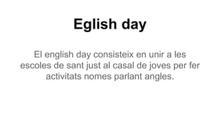 Eglish day
El english day consisteix en unir a les
escoles de sant just al casal de joves per fer
activitats nomes parlant angles.
 