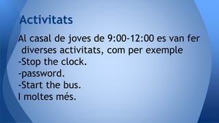 Al casal de joves de 9:00-12:00 es van fer
diverses activitats, com per exemple
-Stop the clock.
-password.
-Start the bus.
I moltes més.
Activitats
 