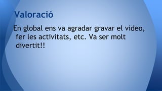 En global ens va agradar gravar el video,
fer les activitats, etc. Va ser molt
divertit!!
Valoració
 