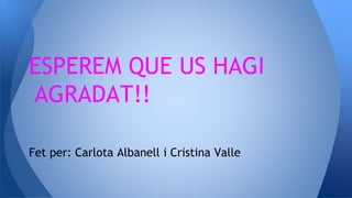 ESPEREM QUE US HAGI
AGRADAT!!
Fet per: Carlota Albanell i Cristina Valle
 