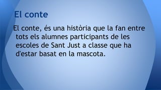 El conte, és una història que la fan entre
tots els alumnes participants de les
escoles de Sant Just a classe que ha
d'estar basat en la mascota.
El conte
 