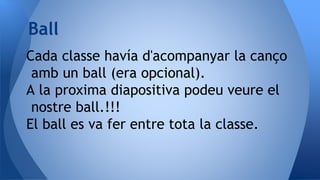 Cada classe havía d'acompanyar la canço
amb un ball (era opcional).
A la proxima diapositiva podeu veure el
nostre ball.!!!
El ball es va fer entre tota la classe.
Ball
 