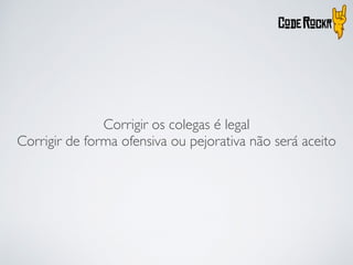 Corrigir os colegas é legal
Corrigir de forma ofensiva ou pejorativa não será aceito
 