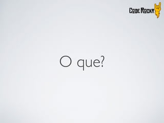 O que?
 