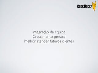 Integração da equipe
Crescimento pessoal
Melhor atender futuros clientes
 
