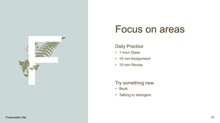 Focus on areas
Daily Practice
• 1 hour Class
• 10 min Assignment
• 10 min Revise
Try something new.
• Book
• Talking to strangers
Presentation title 10
 