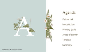 Agenda
Picture talk
Introduction
Primary goals
Areas of growth
Timeline
Summary
English Day 4 – By Rasika Dixit Hatolkar 2
 