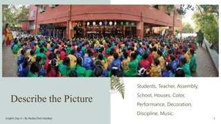 Describe the Picture
Students, Teacher, Assembly,
School, Houses, Color,
Performance, Decoration,
Discipline, Music.
English Day 4 – By Rasika Dixit Hatolkar 3
 