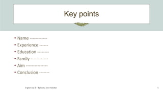 Key points
5
• Name ------------
• Experience ------
• Education --------
• Family ------------
• Aim ---------------
• Conclusion -------
English Day 4 – By Rasika Dixit Hatolkar
 