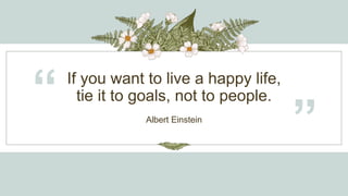 If you want to live a happy life,
tie it to goals, not to people.
“ Albert Einstein
”
 