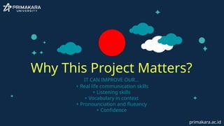 IT CAN IMPROVE OUR…
+ Real life communication skills
+ Listening skills
+ Vocabulary in context
+ Pronounciation and flueancy
+ Confidence
Why This Project Matters?
primakara.ac.id
 