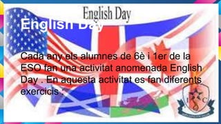 English Day
Cada any els alumnes de 6è i 1er de la
ESO fan una activitat anomenada English
Day . En aquesta activitat es fan diferents
exercicis :
 