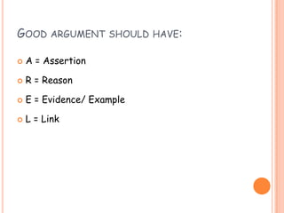 GOOD ARGUMENT SHOULD HAVE:
 A = Assertion
 R = Reason
 E = Evidence/ Example
 L = Link
 