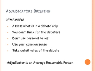 ADJUDICATORS BRIEFING
REMEMBER!
⋆ Assess what is in a debate only
⋆ You don‟t think for the debaters
⋆ Don‟t use personal ...