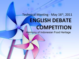 ENGLISH DEBATE
COMPETITION
Technical Meeting - May 16th
, 2011
Harmony of Indonesian Food Heritage
 