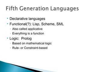  Declarative languages
 Functional(?): Lisp, Scheme, SML
◦ Also called applicative
◦ Everything is a function
 Logic: Prolog
◦ Based on mathematical logic
◦ Rule- or Constraint-based
 