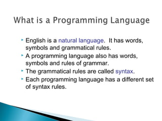  English is a natural language. It has words,
symbols and grammatical rules.
 A programming language also has words,
symbols and rules of grammar.
 The grammatical rules are called syntax.
 Each programming language has a different set
of syntax rules.
 