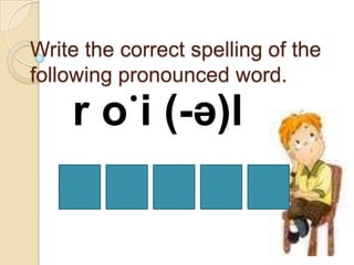 Write the correct spelling of the
following pronounced word.

    r o ̇i (-ə)l
 