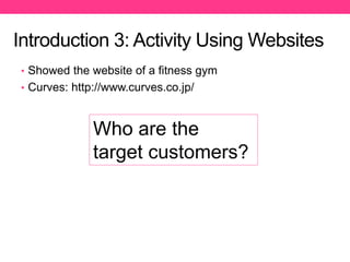Introduction 3: Activity Using Websites
Who are the
target customers?
• Showed the website of a fitness gym
• Curves: http://www.curves.co.jp/
 