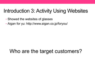 Introduction 3: Activity Using Websites
Who are the target customers?
• Showed the websites of glasses
• Aigan for yu: http://www.aigan.co.jp/foryou/
 