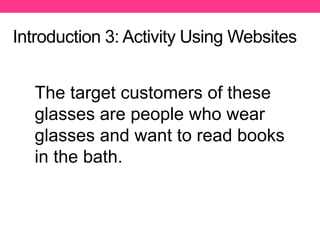 Introduction 3: Activity Using Websites
The target customers of these
glasses are people who wear
glasses and want to read books
in the bath.
 