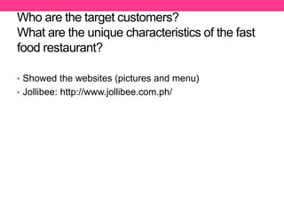 Who are the target customers?
What are the unique characteristics of the fast
food restaurant?
• Showed the websites (pictures and menu)
• Jollibee: http://www.jollibee.com.ph/
 