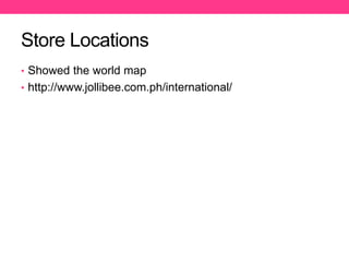 Store Locations
• Showed the world map
• http://www.jollibee.com.ph/international/
 