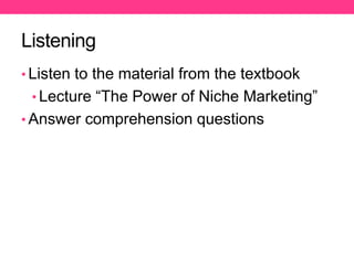 Listening
• Listen to the material from the textbook
• Lecture “The Power of Niche Marketing”
• Answer comprehension questions
 