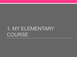 1. MY ELEMENTARY
COURSE
 