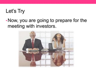 Let’s Try
•Now, you are going to prepare for the
meeting with investors.
 