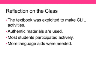 Reflection on the Class
• The textbook was exploited to make CLIL
activities.
• Authentic materials are used.
• Most students participated actively.
• More language aids were needed.
 