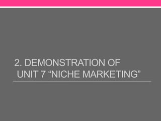 2. DEMONSTRATION OF
UNIT 7 “NICHE MARKETING”
 
