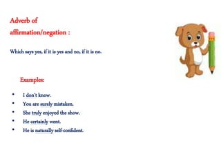 Adverb of
affirmation/negation :
Which says yes, if it is yes and no, if it is no.
• I don’t know.
• You are surely mistaken.
• She truly enjoyed the show.
• He certainly went.
• He is naturally self-confident.
Examples:
 