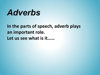 Adverbs
In the parts of speech, adverb plays
an important role.
Let us see what is it……
 
