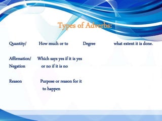 Types of Adverbs:
Quantity/ How much or to Degree what extent it is done.
Affirmation/ Which says yes if it is yes
Negation or no if it is no
Reason Purpose or reason for it
to happen
 