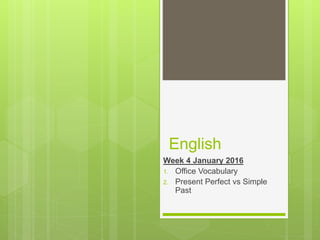 English
Week 4 January 2016
1. Office Vocabulary
2. Present Perfect vs Simple
Past
 